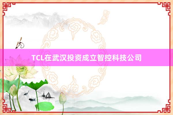 TCL在武汉投资成立智控科技公司