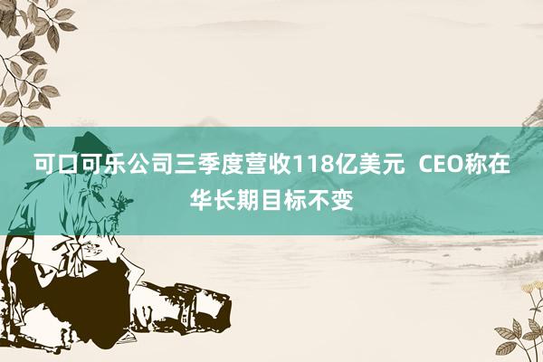 可口可乐公司三季度营收118亿美元  CEO称在华长期目标不变