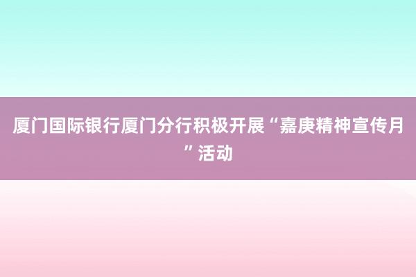 厦门国际银行厦门分行积极开展“嘉庚精神宣传月”活动