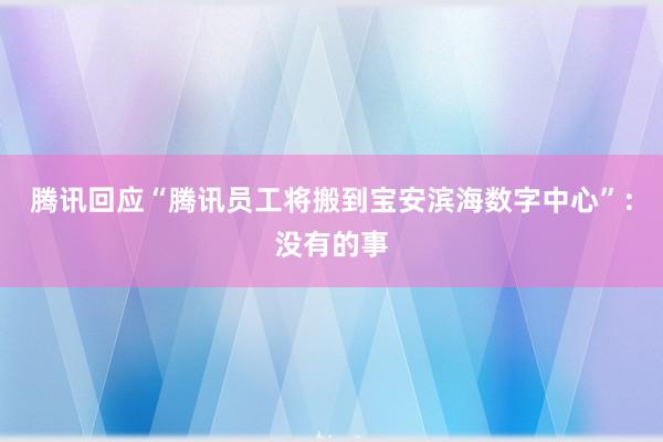 腾讯回应“腾讯员工将搬到宝安滨海数字中心”：没有的事