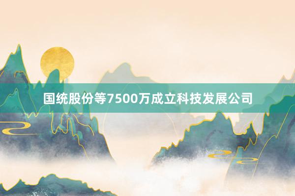 国统股份等7500万成立科技发展公司