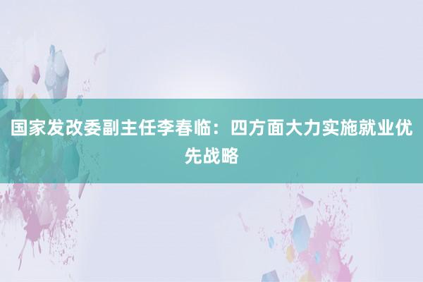 国家发改委副主任李春临：四方面大力实施就业优先战略