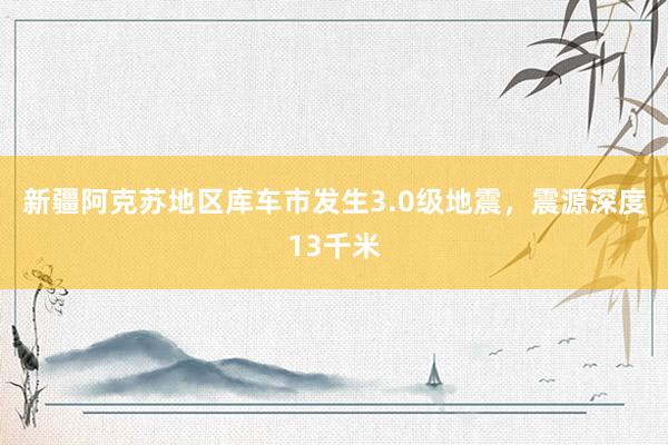 新疆阿克苏地区库车市发生3.0级地震，震源深度13千米