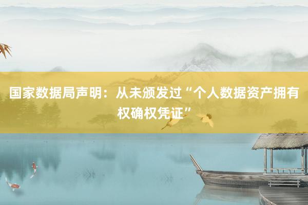 国家数据局声明：从未颁发过“个人数据资产拥有权确权凭证”