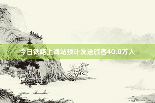 今日铁路上海站预计发送旅客40.0万人