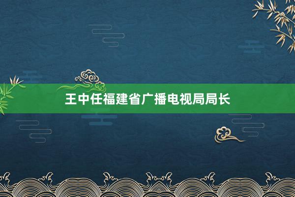 王中任福建省广播电视局局长