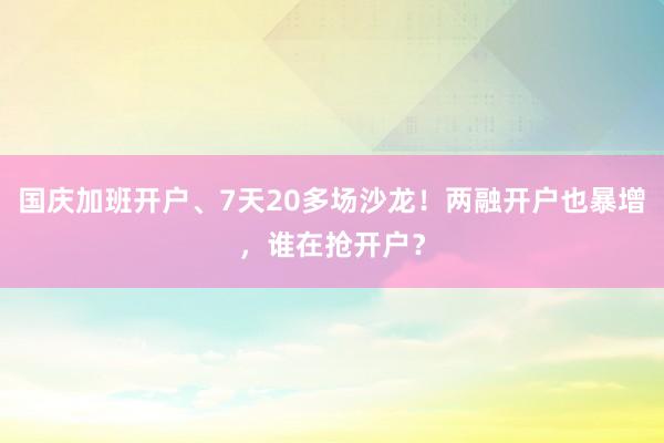 国庆加班开户、7天20多场沙龙！两融开户也暴增，谁在抢开户？