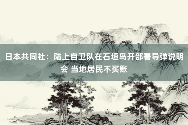 日本共同社：陆上自卫队在石垣岛开部署导弹说明会 当地居民不买账