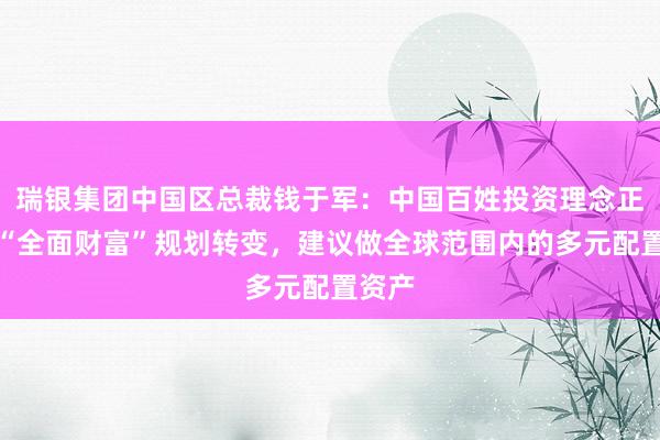 瑞银集团中国区总裁钱于军：中国百姓投资理念正在向“全面财富”规划转变，建议做全球范围内的多元配置资产