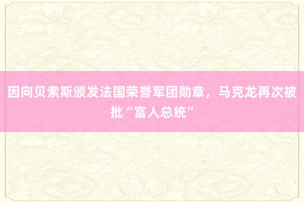 因向贝索斯颁发法国荣誉军团勋章，马克龙再次被批“富人总统”