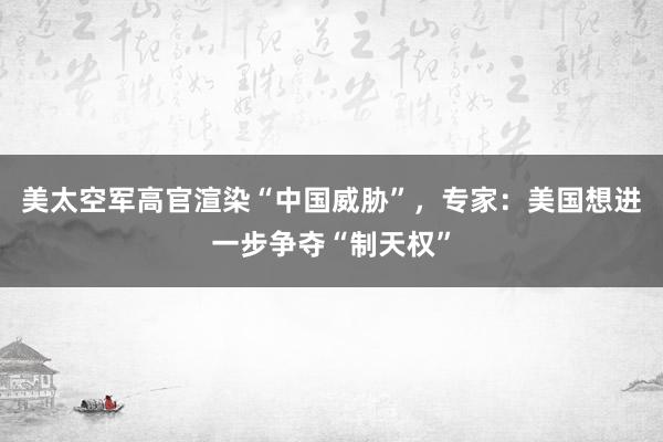 美太空军高官渲染“中国威胁”，专家：美国想进一步争夺“制天权”