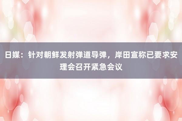 日媒：针对朝鲜发射弹道导弹，岸田宣称已要求安理会召开紧急会议