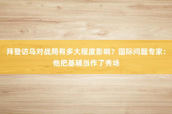 拜登访乌对战局有多大程度影响？国际问题专家：他把基辅当作了秀场