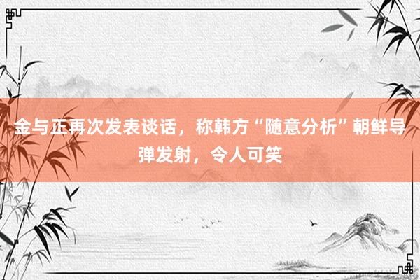 金与正再次发表谈话，称韩方“随意分析”朝鲜导弹发射，令人可笑