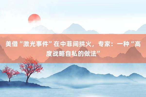 美借“激光事件”在中菲间拱火，专家：一种“高度战略自私的做法”