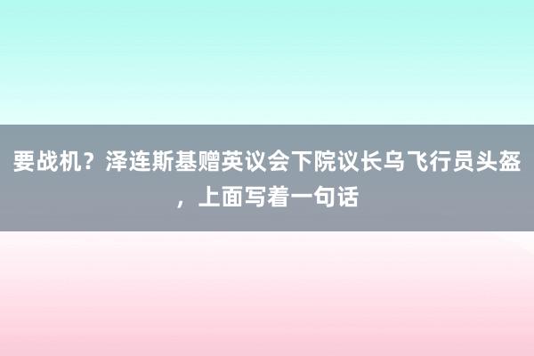 要战机？泽连斯基赠英议会下院议长乌飞行员头盔，上面写着一句话