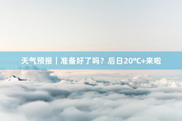 天气预报｜准备好了吗？后日20℃+来啦