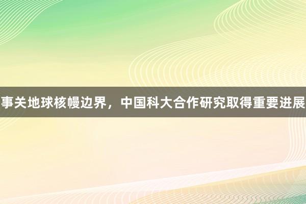 事关地球核幔边界，中国科大合作研究取得重要进展