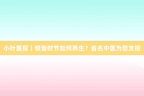 小叶医探丨惊蛰时节如何养生？省名中医为您支招