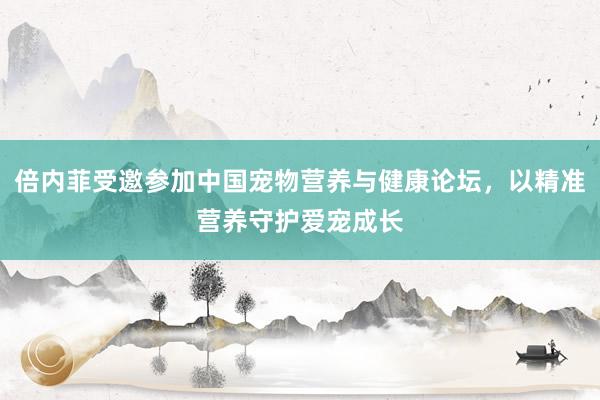 倍内菲受邀参加中国宠物营养与健康论坛，以精准营养守护爱宠成长