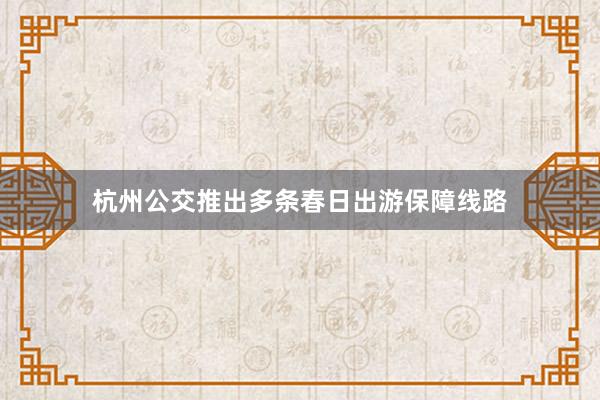 杭州公交推出多条春日出游保障线路