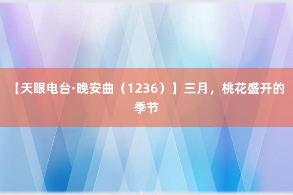 【天眼电台·晚安曲（1236）】三月，桃花盛开的季节