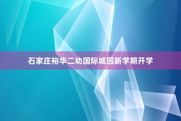 石家庄裕华二幼国际城园新学期开学