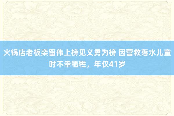 火锅店老板栾留伟上榜见义勇为榜 因营救落水儿童时不幸牺牲，年仅41岁