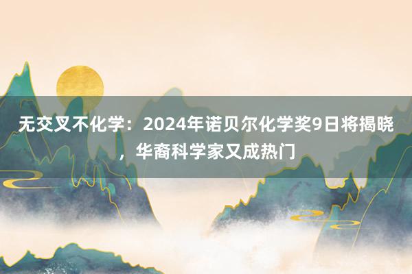 无交叉不化学：2024年诺贝尔化学奖9日将揭晓，华裔科学家又成热门