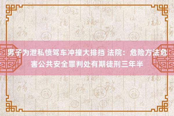 男子为泄私愤驾车冲撞大排挡 法院：危险方法危害公共安全罪判处有期徒刑三年半