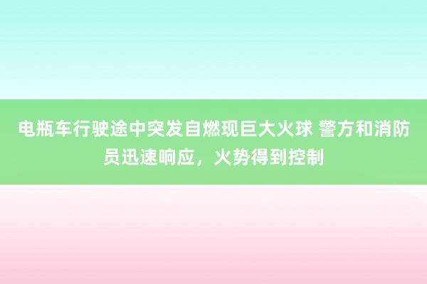 电瓶车行驶途中突发自燃现巨大火球 警方和消防员迅速响应，火势得到控制