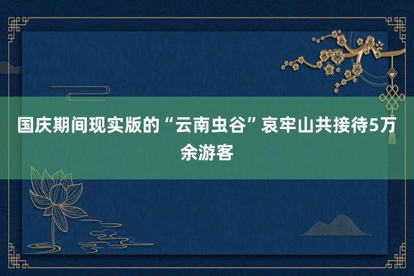 国庆期间现实版的“云南虫谷”哀牢山共接待5万余游客