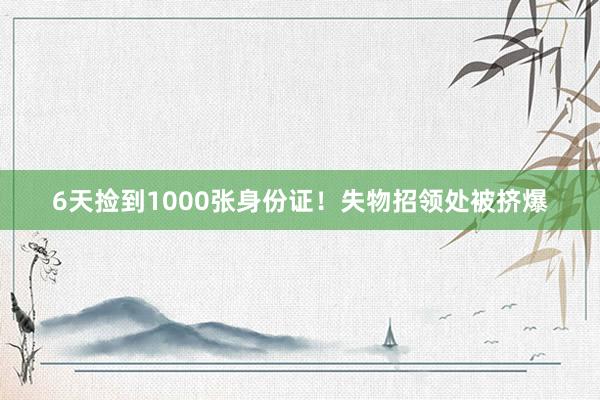 6天捡到1000张身份证！失物招领处被挤爆