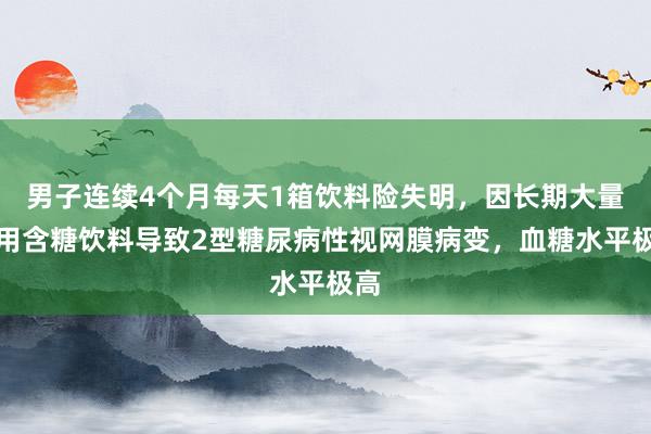 男子连续4个月每天1箱饮料险失明，因长期大量饮用含糖饮料导致2型糖尿病性视网膜病变，血糖水平极高