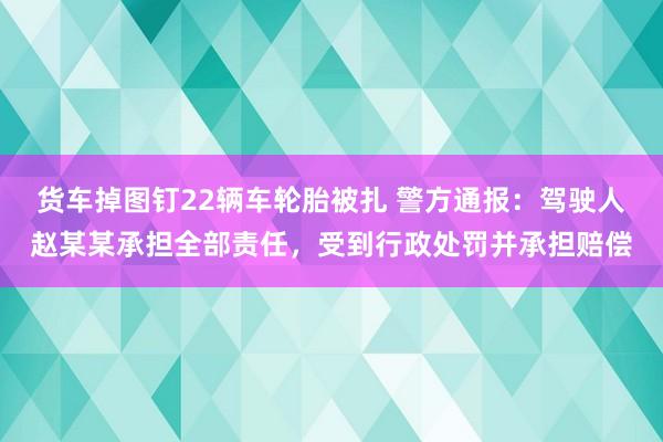 货车掉图钉22辆车轮胎被扎 警方通报：驾驶人赵某某承担全部责任，受到行政处罚并承担赔偿