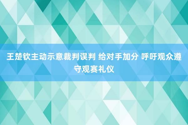 王楚钦主动示意裁判误判 给对手加分 呼吁观众遵守观赛礼仪