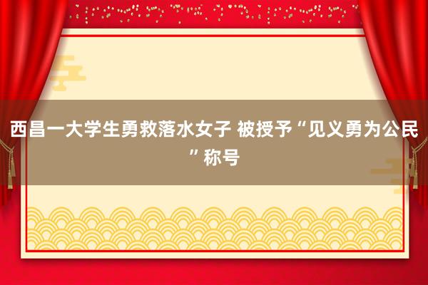 西昌一大学生勇救落水女子 被授予“见义勇为公民”称号