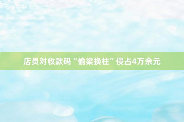 店员对收款码“偷梁换柱”侵占4万余元