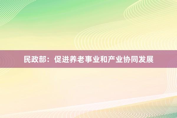 民政部：促进养老事业和产业协同发展