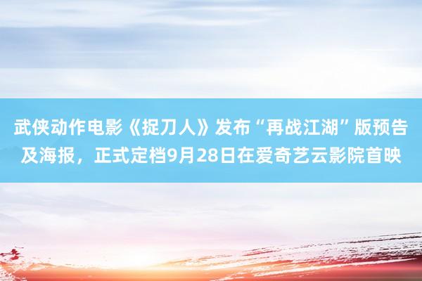 武侠动作电影《捉刀人》发布“再战江湖”版预告及海报，正式定档9月28日在爱奇艺云影院首映