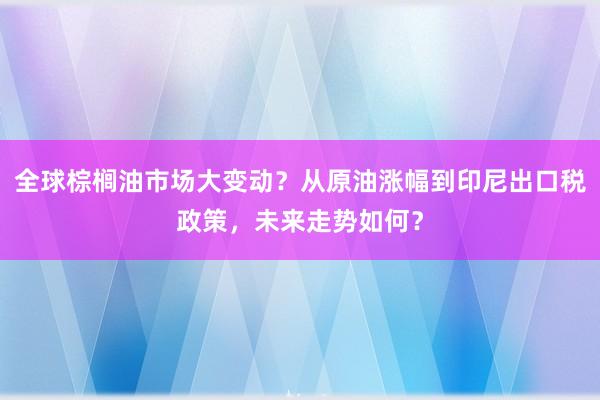 全球棕榈油市场大变动？从原油涨幅到印尼出口税政策，未来走势如何？