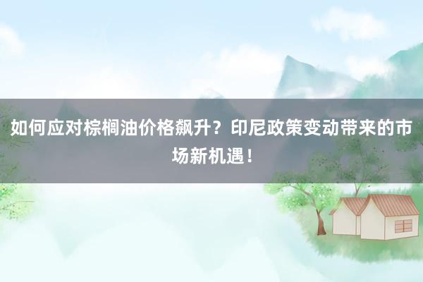 如何应对棕榈油价格飙升？印尼政策变动带来的市场新机遇！