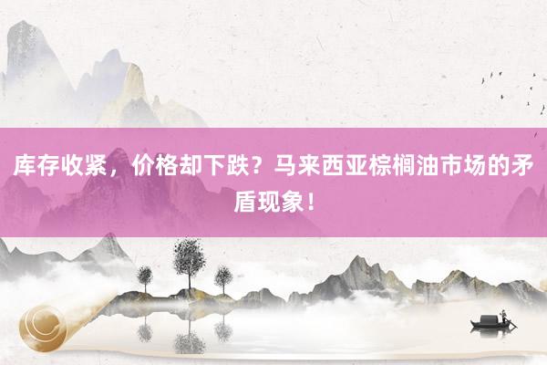 库存收紧，价格却下跌？马来西亚棕榈油市场的矛盾现象！