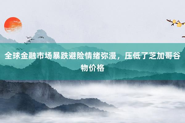 全球金融市场暴跌避险情绪弥漫，压低了芝加哥谷物价格