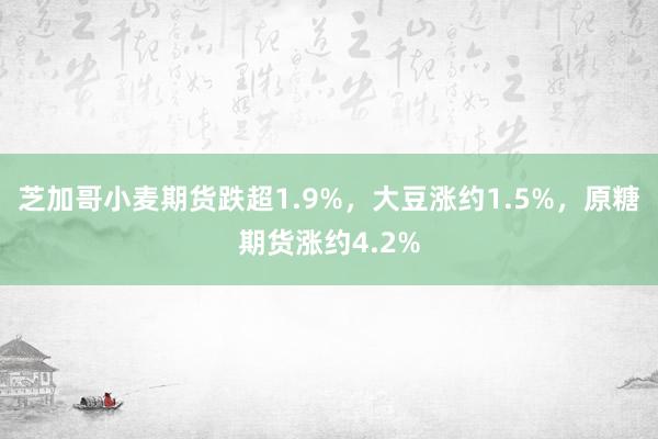 芝加哥小麦期货跌超1.9%，大豆涨约1.5%，原糖期货涨约4.2%