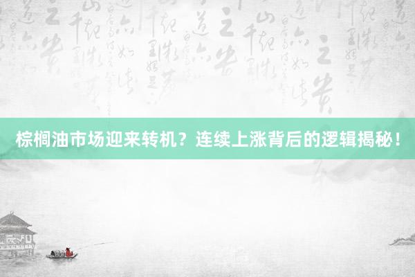 棕榈油市场迎来转机？连续上涨背后的逻辑揭秘！