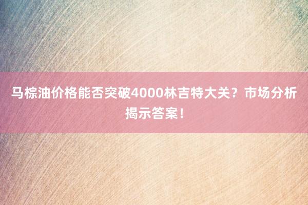 马棕油价格能否突破4000林吉特大关？市场分析揭示答案！