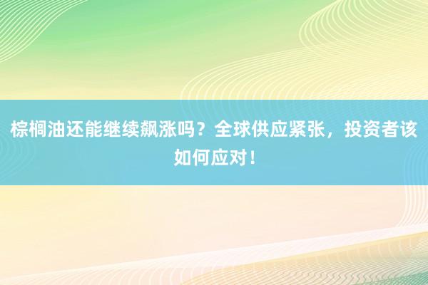 棕榈油还能继续飙涨吗？全球供应紧张，投资者该如何应对！