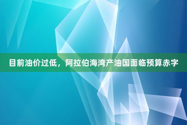 目前油价过低，阿拉伯海湾产油国面临预算赤字