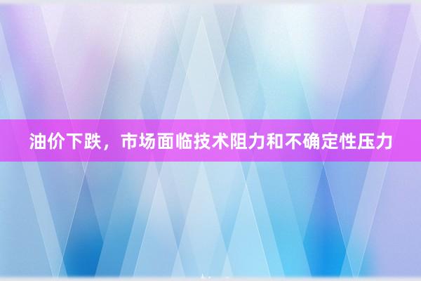 油价下跌，市场面临技术阻力和不确定性压力